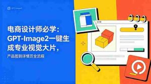 （18693期）电商设计师必学-更新：GPT-Image2一键生成专业视觉大片，产品图到详情页全流程-OG资源站
