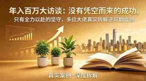 （18891期）年入百万大访谈-更新：没有凭空而来的成功，只有全力以赴的坚守，多位大佬真实拆解逆风翻盘路-OG资源站