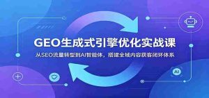 GEO生成式引擎优化实战课：从SEO流量转型到AI智能体，搭建全域内容获客闭环体系-OG资源站