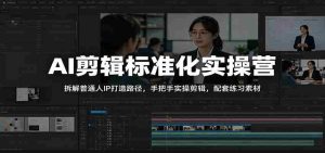 AI剪辑标准化实操营：拆解普通人IP打造路径，手把手实操剪辑，配套练习素材-OG资源站