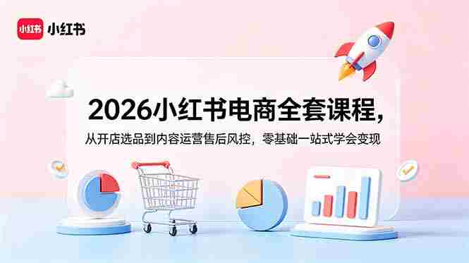 （18957期）2026小红书电商全套课程，从开店选品到内容运营售后风控，零基础一站式学会变现-OG资源站