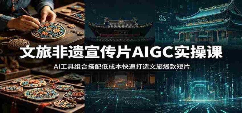 文旅非遗宣传片AIGC实操课：AI工具组合搭配低成本快速打造文旅爆款短片-OG资源站