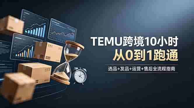 (18964期)想做TEMU跨境但不知从何下手?选品+发品+运营+售后,10小时从0到1跑通-OG资源站