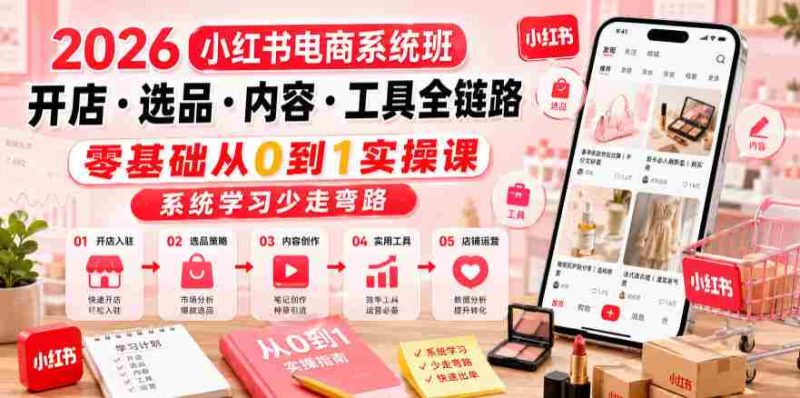 2026小红书电商系统班开店・选品・内容・工具全链路,零基础从0到1实操课,系统学习少走弯路-OG资源站