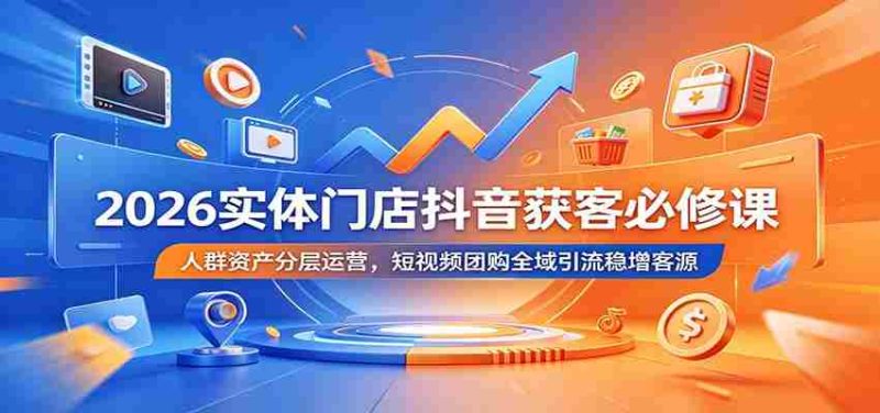 2026实体门店抖音获客必修课:人群资产分层运营,短视频团购全域引流稳增客源-OG资源站