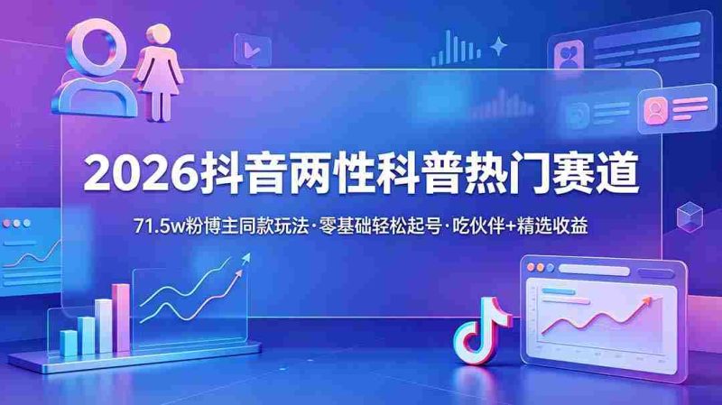 (18981期)2026抖音两性科普热门赛道,71.5w粉博主同款玩法,零基础轻松起号,吃伙伴+精选收益-OG资源站