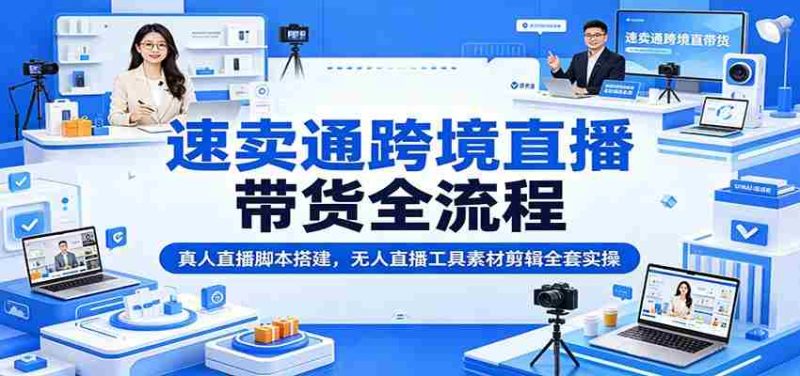 速卖通跨境直播带货全流程：真人直播脚本搭建，无人直播工具素材剪辑全套实操-OG资源站