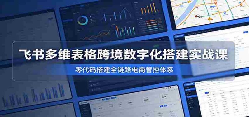 飞书多维表格跨境数字化搭建实战课，零代码搭建全链路电商管控体系-OG资源站