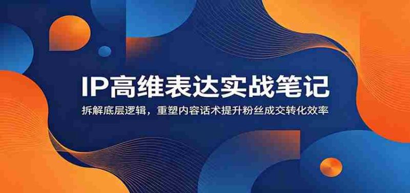 IP高维表达实战笔记:拆解底层逻辑,重塑内容话术提升粉丝成交转化效率-OG资源站
