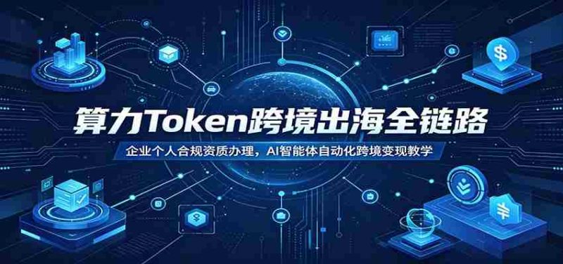 算力Token跨境出海全链路:企业个人合规资质办理,AI智能体自动化跨境变现教学-OG资源站