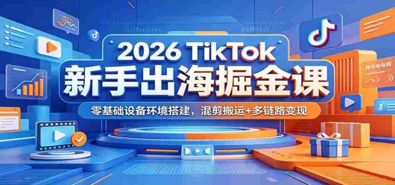 2026 TikTok新手出海掘金课:零基础设备环境搭建,混剪搬运+多链路变现-OG资源站