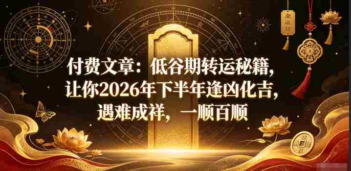 付费文章：低谷期转运秘籍，让你2026年下半年逢凶化吉，遇难成祥，一顺百顺-OG资源站