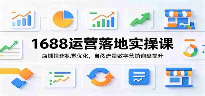 1688运营落地实操课:店铺搭建视觉优化,自然流量数字营销询盘提升-OG资源站