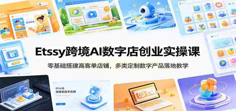 Etsy跨境AI数字店创业实操课:零基础搭建高客单店铺,多类定制数字产品落地教学-OG资源站