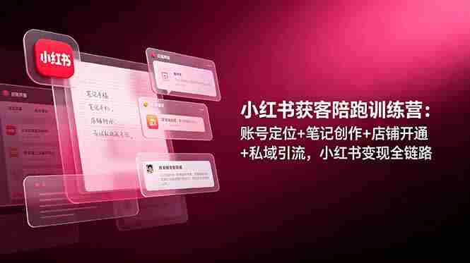 （19036期）小红书获客陪跑训练营：账号定位+笔记创作+店铺开通+私域引流，小红书变现全链路-OG资源站