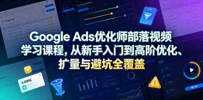 Google Ads优化师部落视频学习课程，从新手入门到高阶优化、扩量与避坑全覆盖（更新2026）-OG资源站