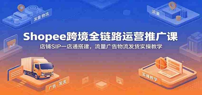 Shopee跨境全链路运营推广课：店铺SIP一店通搭建，流量广告物流发货实操教学-OG资源站