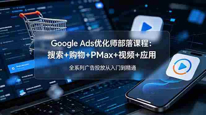 （19044期）Google Ads优化师部落课程-更新2026：搜索+购物+PMax+视频+应用，全系列广告投放从入门到精通-OG资源站