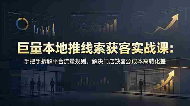 （19061期）巨量本地推线索获客实战课：手把手拆解平台流量规则，解决门店缺客源成本高转化差-OG资源站