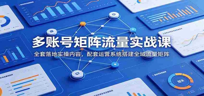 多账号矩阵流量实战课：全套落地实操内容，配套运营系统搭建全域流量矩阵-OG资源站