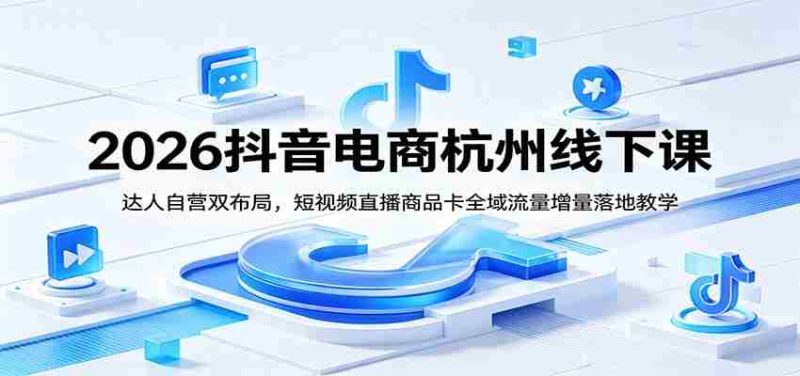 2026抖音电商杭州线下课：达人自营双布局，短视频直播商品卡全域流量增量落地教学-OG资源站