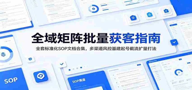 全域矩阵批量获客指南:全套标准化SOP文档合集,多渠道风控基建起号截流扩量打法-OG资源站