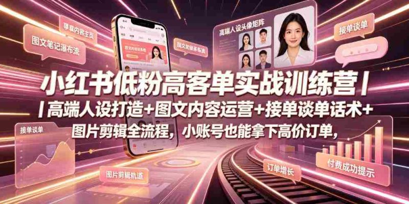 小红书低粉高客单实战训练营|高端人设打造+图文内容运营+接单谈单话术+图片剪辑全流程,小账号也能拿下高价订单-OG资源站