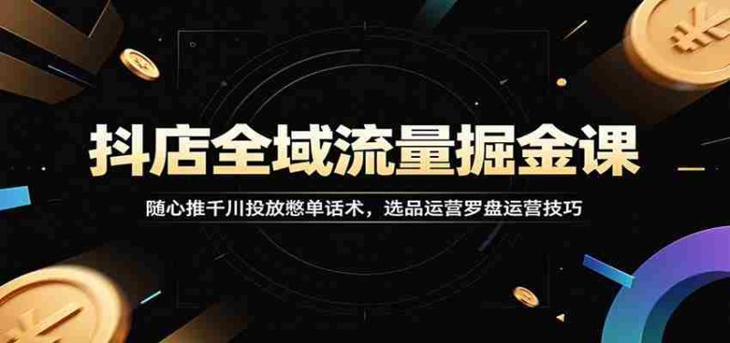 抖店全域流量掘金课:随心推千川投放憋单话术,选品运营罗盘运营技巧-OG资源站