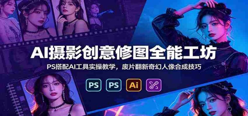 AI摄影创意修图全能工坊:PS搭配AI工具实操教学,废片翻新奇幻人像合成技巧-OG资源站