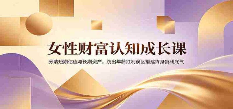 女性财富认知成长课：分清短期估值与长期资产，跳出年龄红利误区搭建终身复利底气-OG资源站