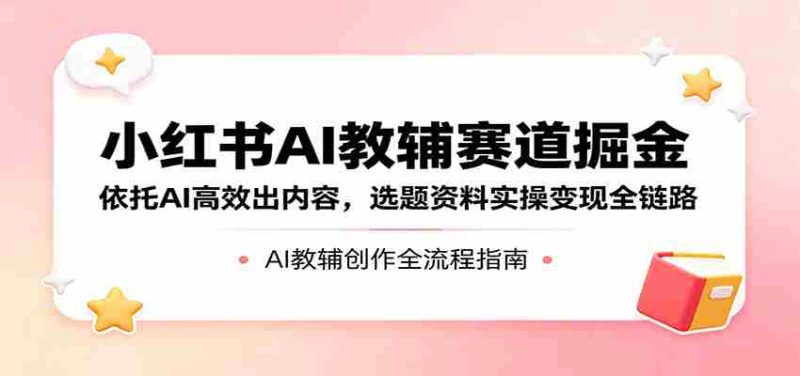小红书AI教辅赛道掘金:依托AI高效出内容,选题资料实操变现全链路-OG资源站