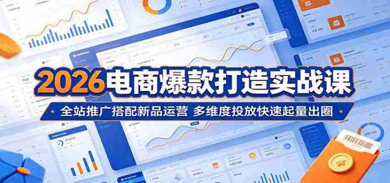 2026电商爆款打造实战课:全站推广搭配新品运营,多维度投放快速起量出圈-OG资源站