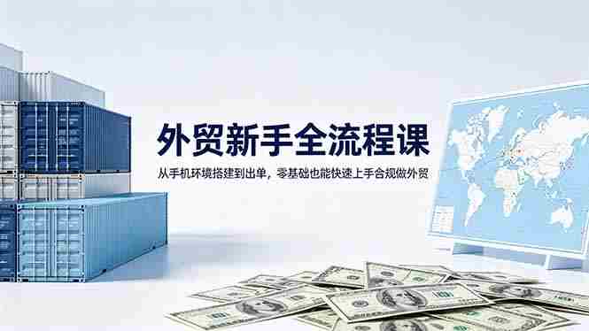 （18481期）外贸新手全流程课：从手机环境搭建到出单，零基础也能快速上手合规做外贸-OG资源站