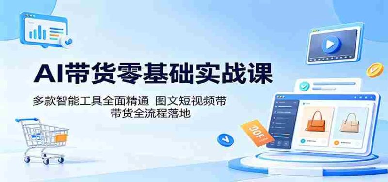 AI带货零基础实战课：多款智能工具全面精通，图文短视频带货全流程落地-OG资源站