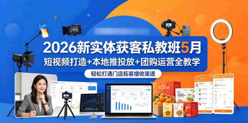 2026新实体获客私教班5月,短视频打造+本地推投放+团购运营全教学,轻松打通门店拓客增收渠道-OG资源站