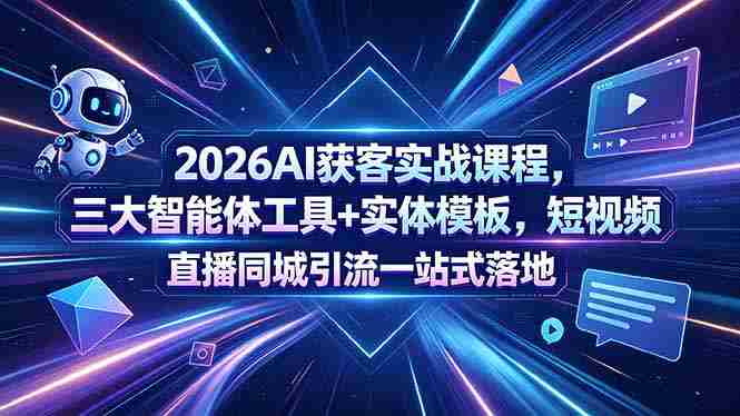 （18502期）2026AI获客实战课程，三大智能体工具+实体模板，短视频直播同城引流一站式落地-OG资源站