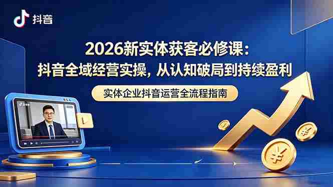 （18503期）2026新实体获客必修课：抖音全域经营实操，从认知破局到持续盈利-OG资源站