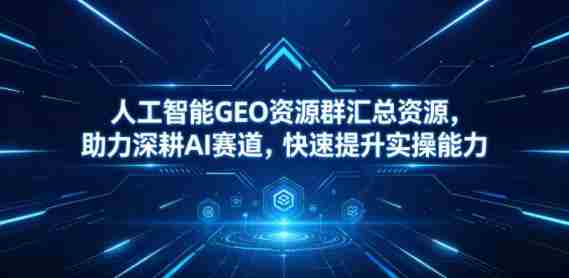 人工智能GEO资源群汇总资源,助力深耕AI赛道,快速提升实操能力-OG资源站