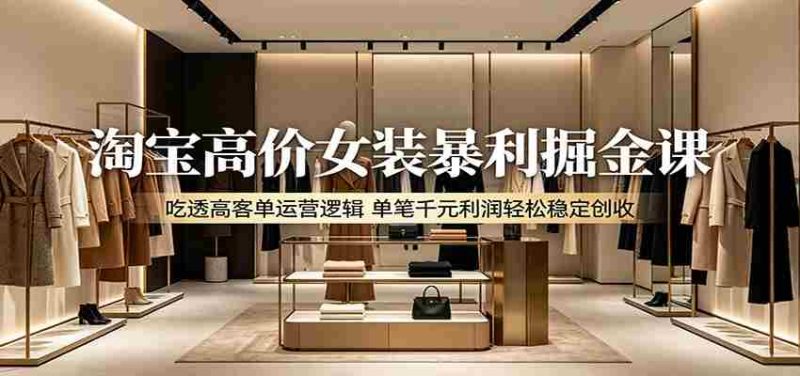 淘宝高价女装暴利掘金课：吃透高客单运营逻辑，单笔千元利润轻松稳定创收-OG资源站