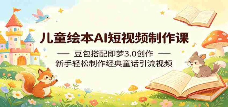 儿童绘本AI短视频制作课：豆包搭配即梦3.0创作，新手轻松制作经典童话引流视频-OG资源站