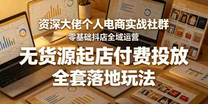 资深大佬个人电商实战社群，零基础抖店全域运营，无货源起店付费投放，全套落地玩法-OG资源站