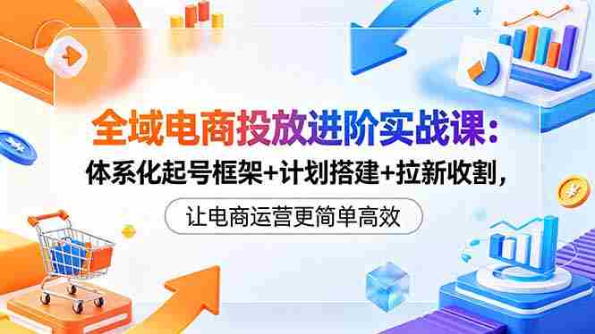 (18532期)全域电商投放进阶实战课:体系化起号框架+计划搭建+拉新收割,让电商运营更简单高效-OG资源站