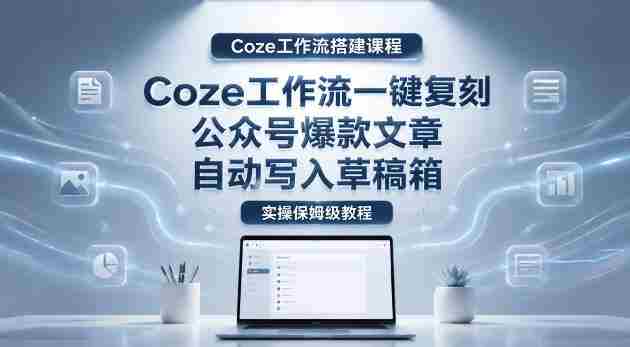 【Coze工作流搭建实操教程】coze工作流一键复刻公众号爆款文章,自动写入草稿箱!全流程保姆级教学-OG资源站
