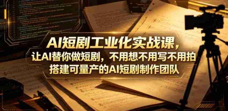 AI短剧工业化实战课，让AI替你做短剧，不用想不用写不用拍，搭建可量产的AI短剧制作团队-OG资源站