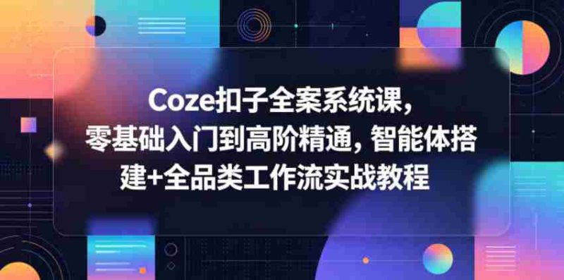 Coze扣子全案系统课，零基础入门到高阶精通，智能体搭建+全品类工作流实战教程-OG资源站