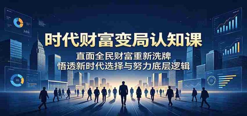 时代财富变局认知课：直面全民财富重新洗牌，悟透新时代选择与努力底层逻辑-OG资源站