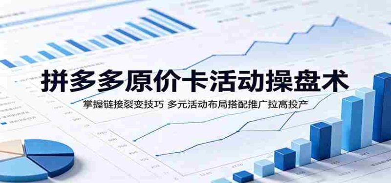 拼多多原价卡活动操盘术：掌握链接裂变技巧，多元活动布局搭配推广拉高投产-OG资源站