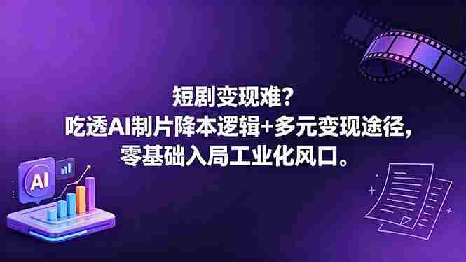 （18539期）短剧变现难？吃透AI制片降本逻辑+多元变现途径，零基础入局工业化风口-OG资源站