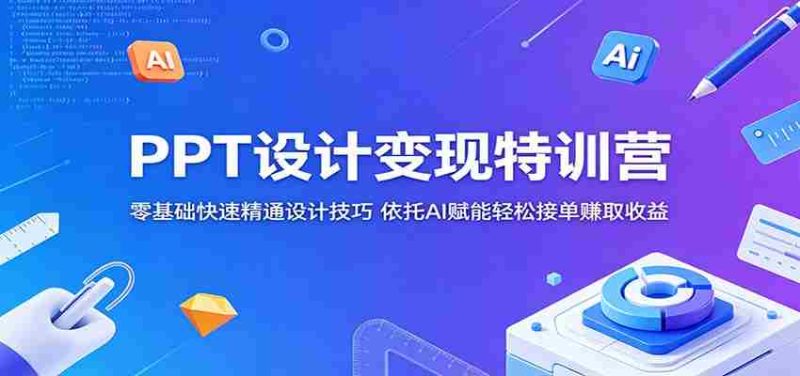 PPT设计变现特训营:零基础快速精通设计技巧,依托AI赋能轻松接单赚取收益-OG资源站