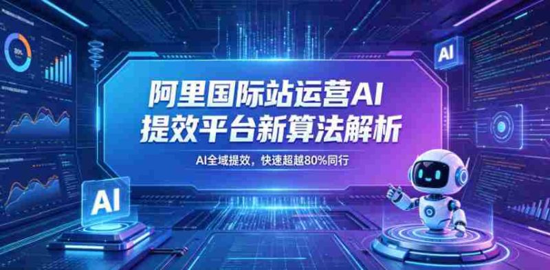 阿里国际站运营AI提效平台新算法解析26年5月新课,AI全域提效,快速超越80%同行-OG资源站